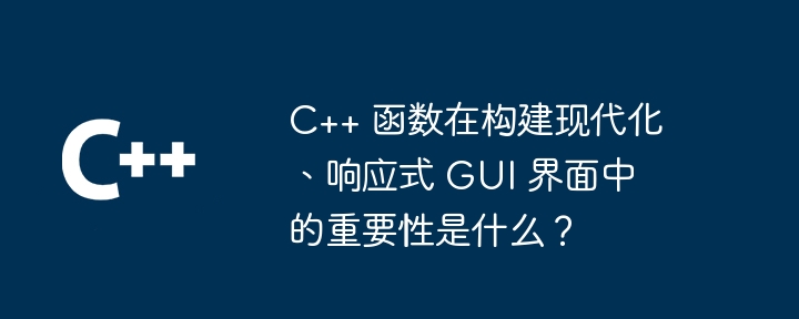 C++ 函数在构建现代化、响应式 GUI 界面中的重要性是什么?