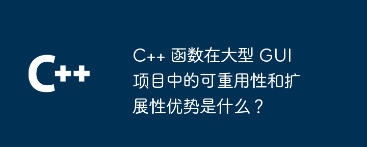 C++ 函数在大型 GUI 项目中的可重用性和扩展性优势是什么?