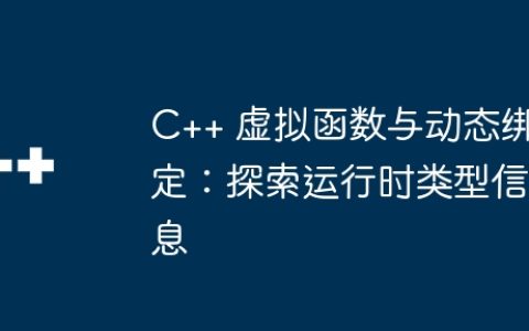 C++ 虚拟函数与动态绑定：探索运行时类型信息