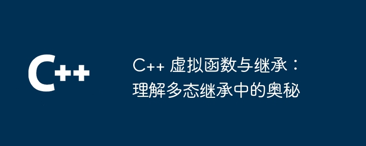 C++ 虚拟函数与继承:理解多态继承中的奥秘