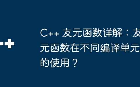 C++ 友元函数详解：友元函数在不同编译单元的使用？