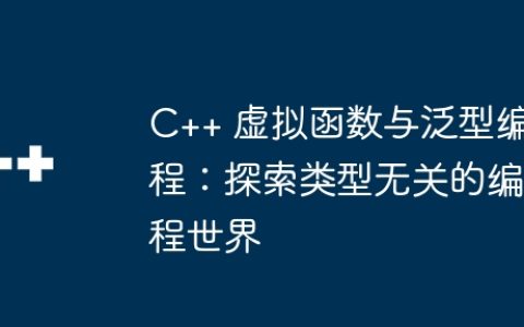 C++ 虚拟函数与泛型编程：探索类型无关的编程世界