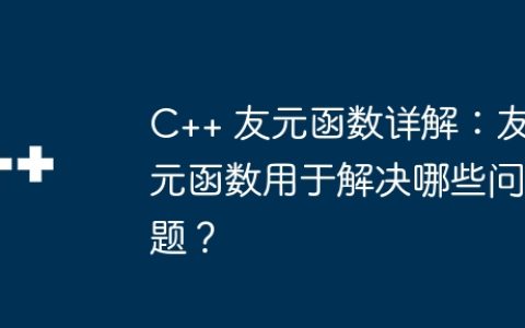 C++ 友元函数详解：友元函数用于解决哪些问题？