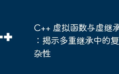 C++ 虚拟函数与虚继承：揭示多重继承中的复杂性