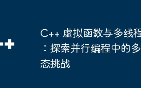C++ 虚拟函数与多线程：探索并行编程中的多态挑战