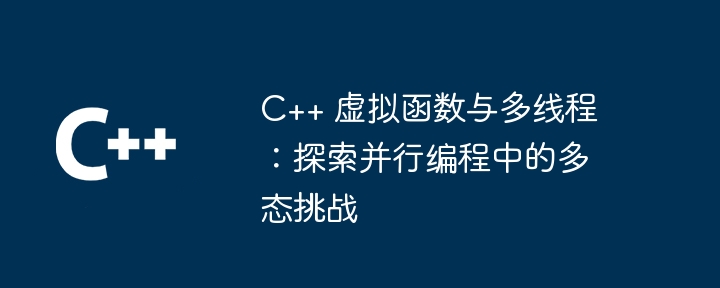 C++ 虚拟函数与多线程:探索并行编程中的多态挑战