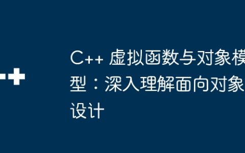 C++ 虚拟函数与对象模型：深入理解面向对象设计