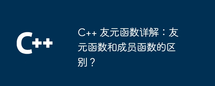 C++ 友元函数详解:友元函数和成员函数的区别?