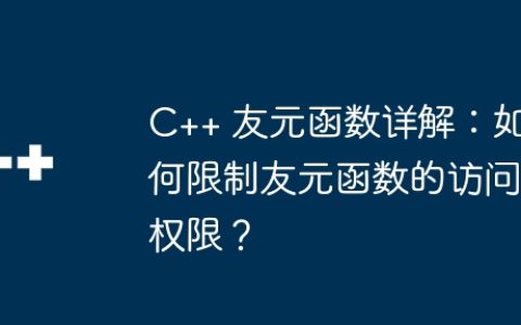 C++ 友元函数详解：如何限制友元函数的访问权限？