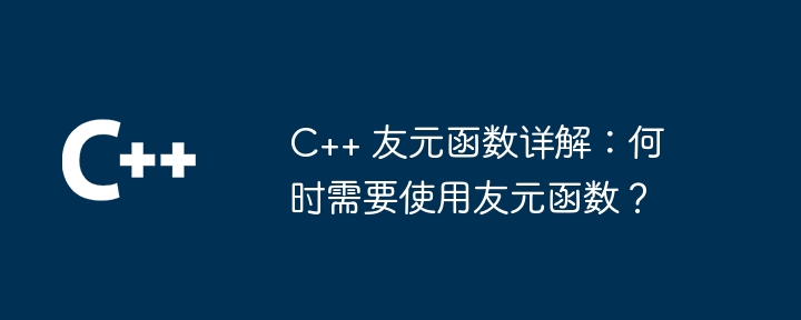 C++ 友元函数详解:何时需要使用友元函数?