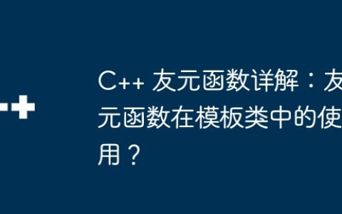 C++ 友元函数详解：友元函数在模板类中的使用？