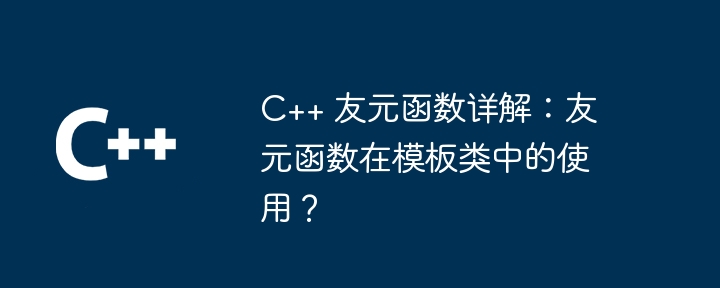 C++ 友元函数详解:友元函数在模板类中的使用?