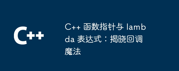 C++ 函数指针与 lambda 表达式:揭晓回调魔法