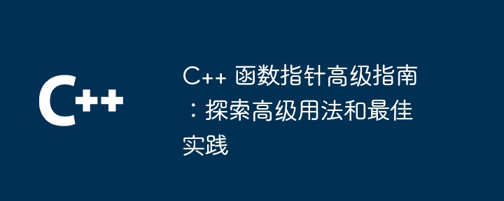 C++ 函数指针高级指南:探索高级用法和最佳实践