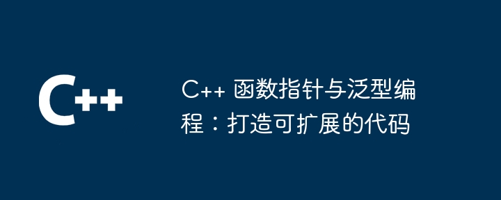 C++ 函数指针与泛型编程:打造可扩展的代码