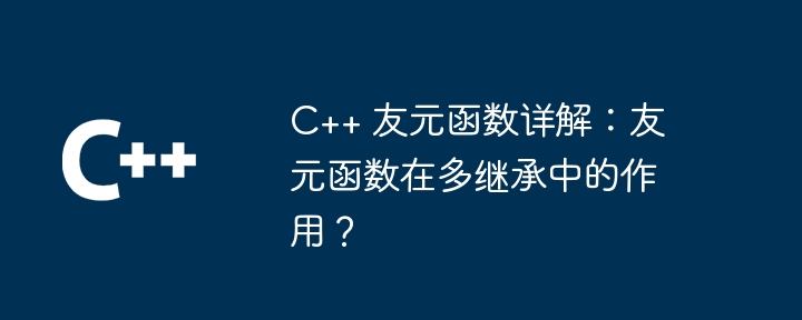 C++ 友元函数详解:友元函数在多继承中的作用?
