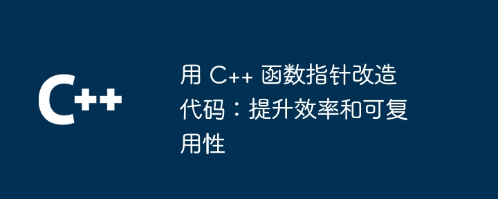 用 C++ 函数指针改造代码:提升效率和可复用性