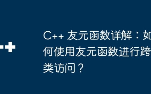 C++ 友元函数详解：如何使用友元函数进行跨类访问？