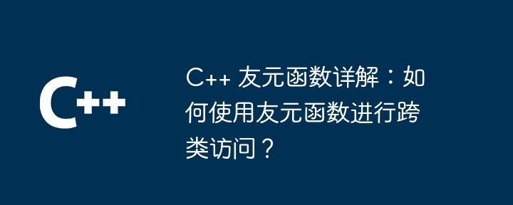 C++ 友元函数详解:如何使用友元函数进行跨类访问?