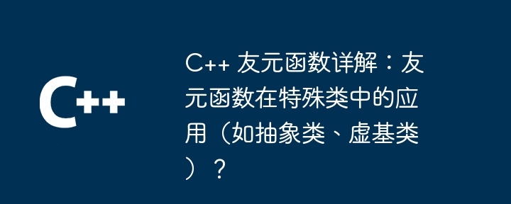 C++ 友元函数详解:友元函数在特殊类中的应用(如抽象类、虚基类)?
