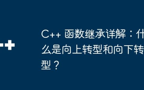 C++ 函数继承详解：什么是向上转型和向下转型？