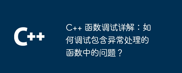C++ 函数调试详解:如何调试包含异常处理的函数中的问题?
