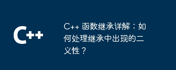 C++ 函数继承详解:如何处理继承中出现的二义性?