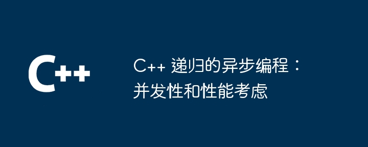 C++ 递归的异步编程:并发性和性能考虑