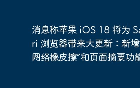 消息称苹果 iOS 18 将为 Safari 浏览器带来大更新：新增“网络橡皮擦”和页面摘要功能