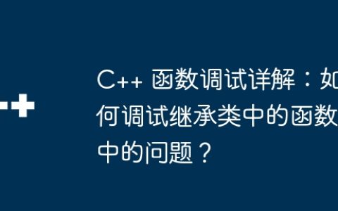 C++ 函数调试详解：如何调试继承类中的函数中的问题？