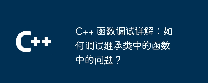 C++ 函数调试详解:如何调试继承类中的函数中的问题?