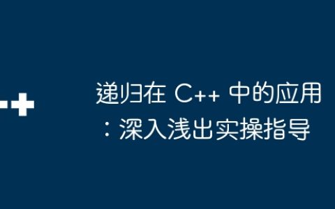 递归在 C++ 中的应用：深入浅出实操指导