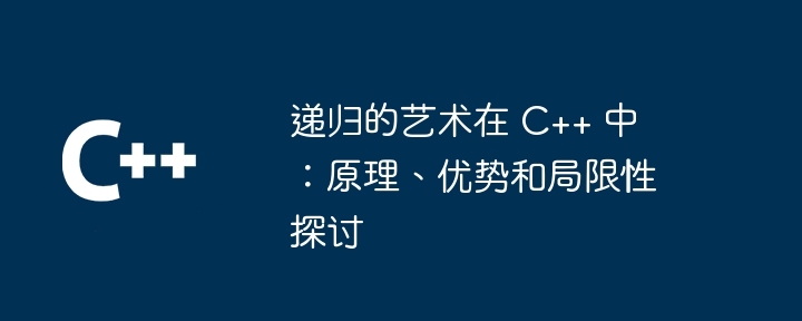 递归的艺术在 C++ 中:原理、优势和局限性探讨