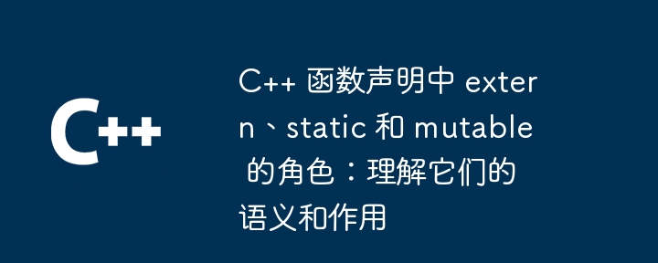C++ 函数声明中 extern、static 和 mutable 的角色:理解它们的语义和作用