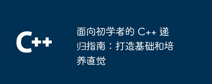面向初学者的 C++ 递归指南:打造基础和培养直觉