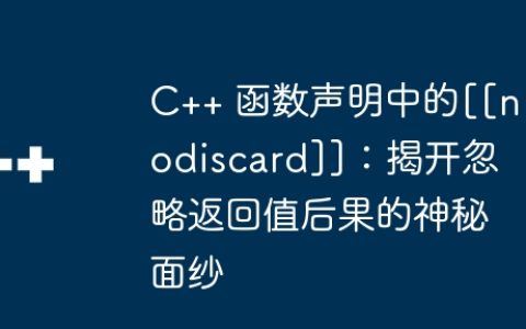 C++ 函数声明中的[[nodiscard]]：揭开忽略返回值后果的神秘面纱