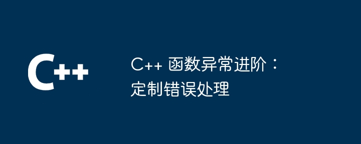 C++ 函数异常进阶:定制错误处理