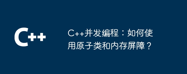c++并发编程:如何使用原子类和内存屏障?