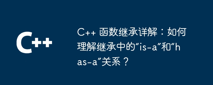 c++ 函数继承详解：如何理解继承中的“is-a”和“has-a”关系？