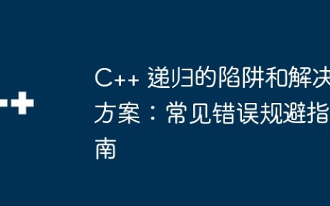 C++ 递归的陷阱和解决方案：常见错误规避指南