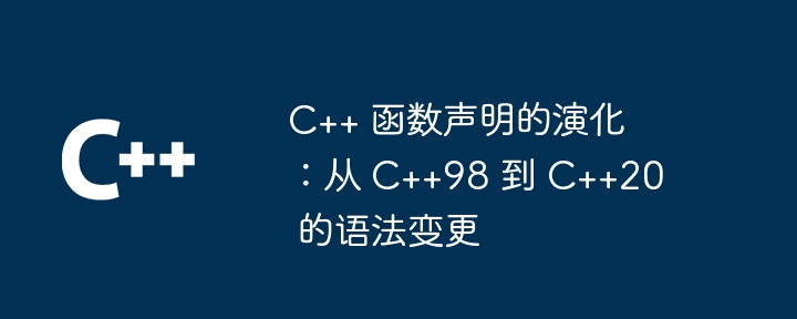 C++ 函数声明的演化:从 C++98 到 C++20 的语法变更