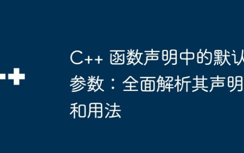 C++ 函数声明中的默认参数：全面解析其声明和用法