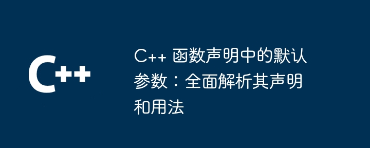 C++ 函数声明中的默认参数:全面解析其声明和用法