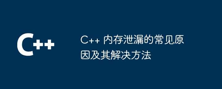 C++ 内存泄漏的常见原因及其解决方法