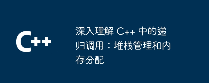 深入理解 C++ 中的递归调用:堆栈管理和内存分配