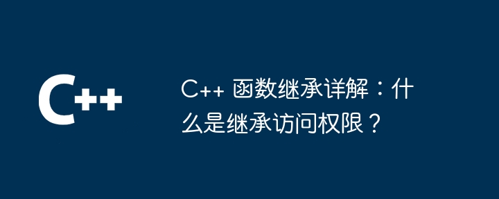 C++ 函数继承详解:什么是继承访问权限?