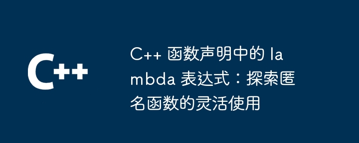 C++ 函数声明中的 lambda 表达式:探索匿名函数的灵活使用