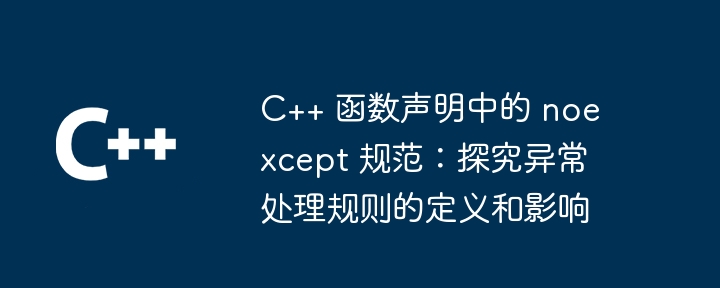 C++ 函数声明中的 noexcept 规范:探究异常处理规则的定义和影响