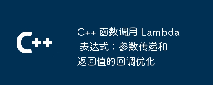 C++ 函数调用 Lambda 表达式:参数传递和返回值的回调优化