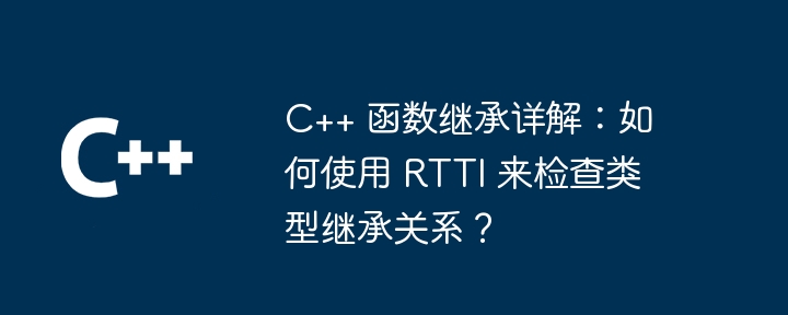 C++ 函数继承详解:如何使用 RTTI 来检查类型继承关系?